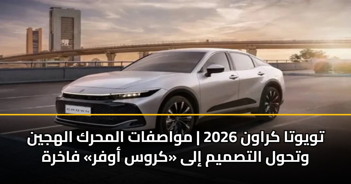 تويوتا كراون 2026 | مواصفات المحرك الهجين وتحول التصميم إلى «كروس أوفر» فاخرة