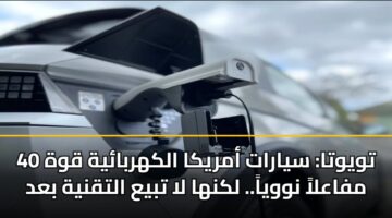 تويوتا: سيارات أمريكا الكهربائية قوة 40 مفاعلاً نووياً.. لكنها لا تبيع التقنية بعد