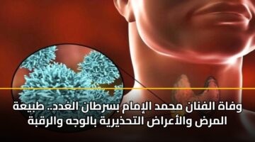 وفاة الفنان محمد الإمام بسرطان الغدد.. طبيعة المرض والأعراض التحذيرية بالوجه والرقبة