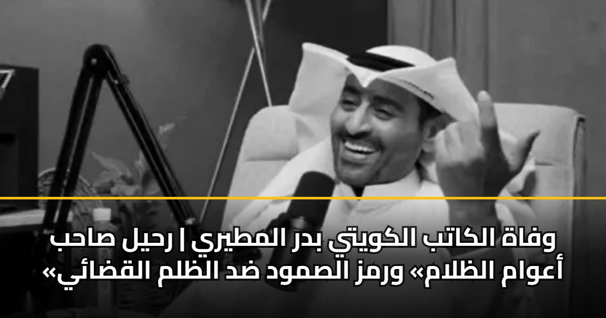 وفاة الكاتب الكويتي بدر المطيري | رحيل صاحب «أعوام الظلام» ورمز الصمود ضد الظلم القضائي