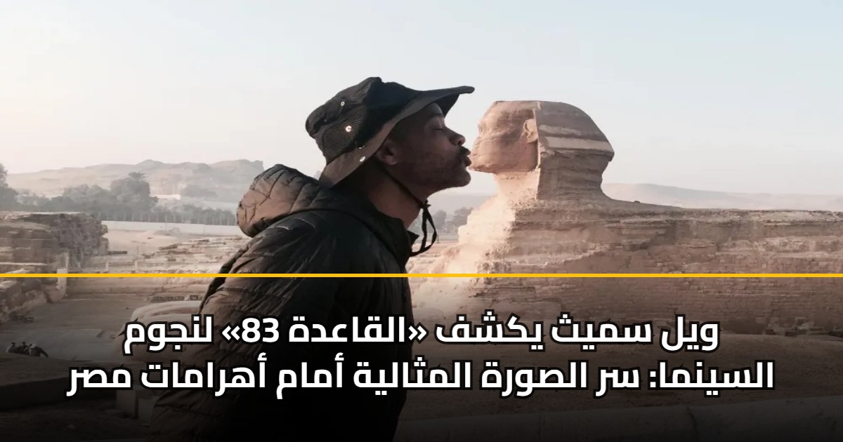 ويل سميث يكشف «القاعدة 83» لنجوم السينما: سر الصورة المثالية أمام أهرامات مصر