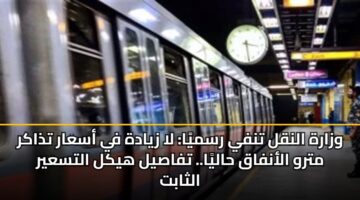 وزارة النقل تنفي رسميًا: لا زيادة في أسعار تذاكر مترو الأنفاق حاليًا.. تفاصيل هيكل التسعير الثابت
