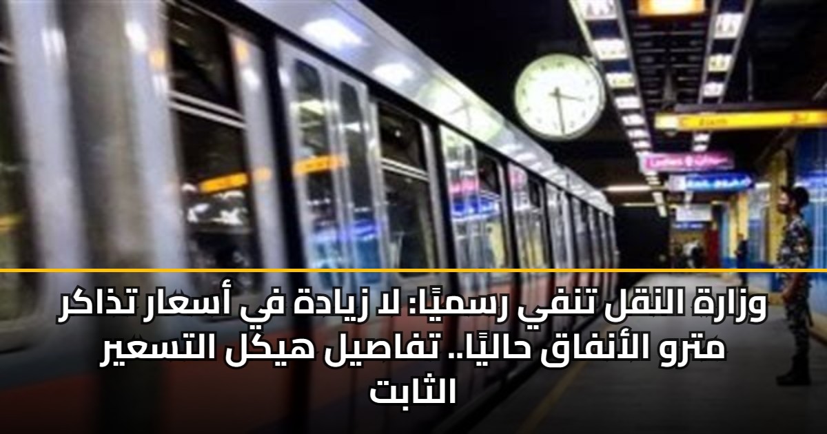 وزارة النقل تنفي رسميًا: لا زيادة في أسعار تذاكر مترو الأنفاق حاليًا.. تفاصيل هيكل التسعير الثابت