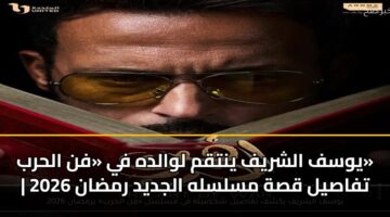 يوسف الشريف ينتقم لوالده في «فن الحرب» | تفاصيل قصة مسلسله الجديد رمضان 2026