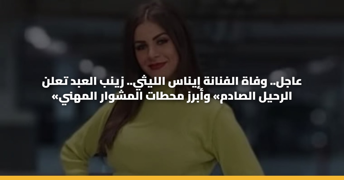 عاجل.. وفاة الفنانة إيناس الليثي.. زينب العبد تعلن «الرحيل الصادم» وأبرز محطات المشوار المهني