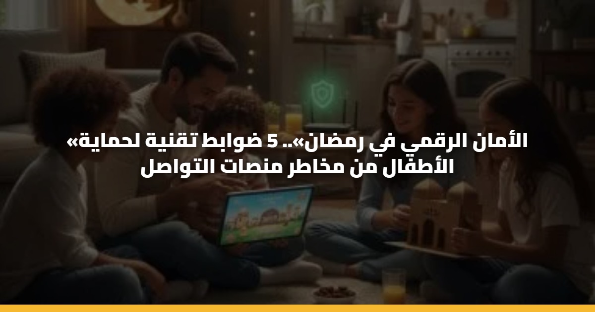 «الأمان الرقمي في رمضان».. 5 ضوابط تقنية لحماية الأطفال من مخاطر منصات التواصل 5 «الأمان الرقمي في رمضان».. 5 ضوابط تقنية لحماية الأطفال من مخاطر منصات التواصل