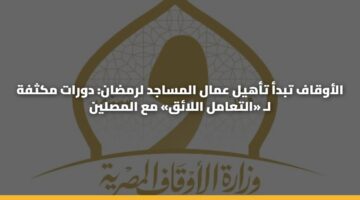 الأوقاف تبدأ تأهيل عمال المساجد لرمضان: دورات مكثفة لـ «التعامل اللائق» مع المصلين
