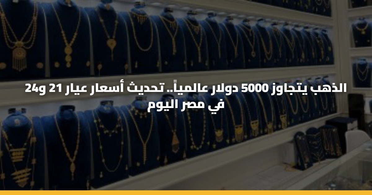 الذهب يتجاوز 5000 دولار عالمياً.. تحديث أسعار عيار 21 و24 في مصر اليوم 5 الذهب يتجاوز 5000 دولار عالمياً.. تحديث أسعار عيار 21 و24 في مصر اليوم