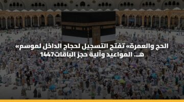 «الحج والعمرة» تفتح التسجيل لحجاج الداخل لموسم 1447هـ.. المواعيد وآلية حجز الباقات