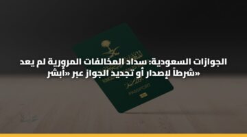 الجوازات السعودية: سداد المخالفات المرورية لم يعد شرطاً لإصدار أو تجديد الجواز عبر «أبشر»