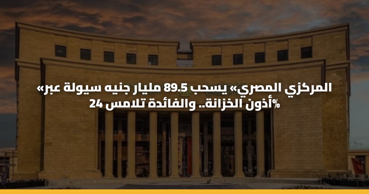 «المركزي المصري» يسحب 89.5 مليار جنيه سيولة عبر أذون الخزانة.. والفائدة تلامس 24%