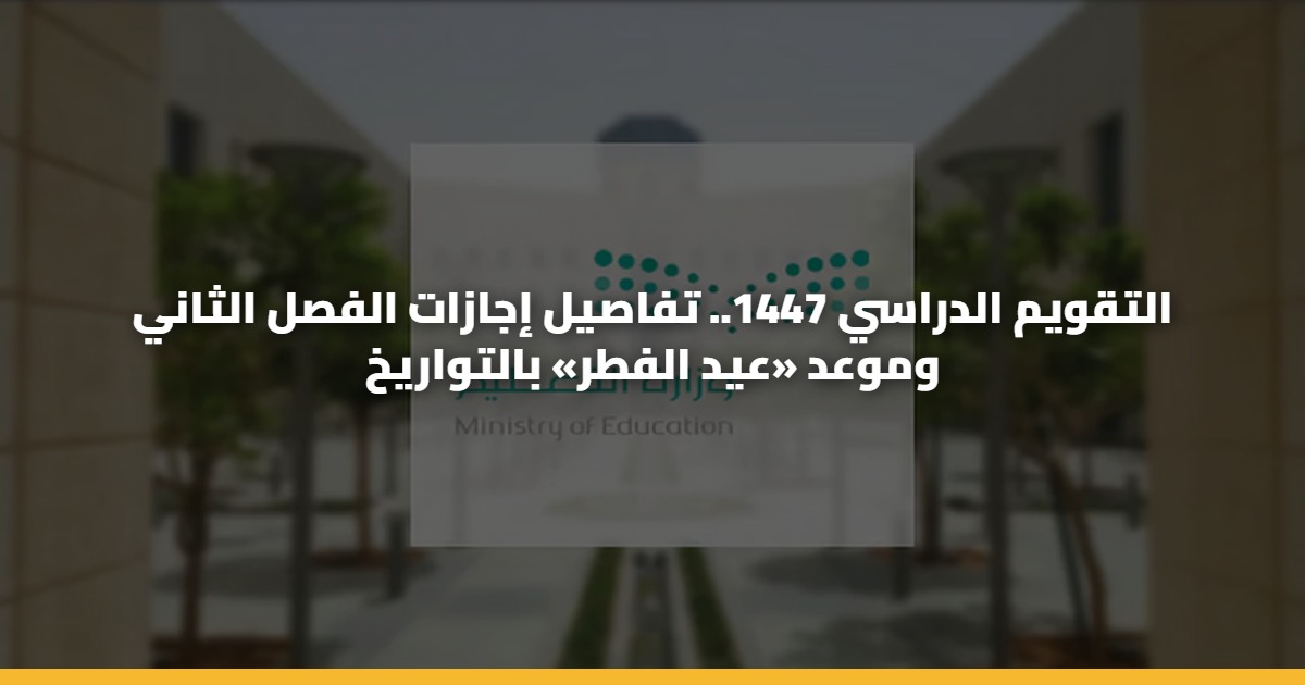 التقويم الدراسي 1447.. تفاصيل إجازات الفصل الثاني وموعد «عيد الفطر» بالتواريخ