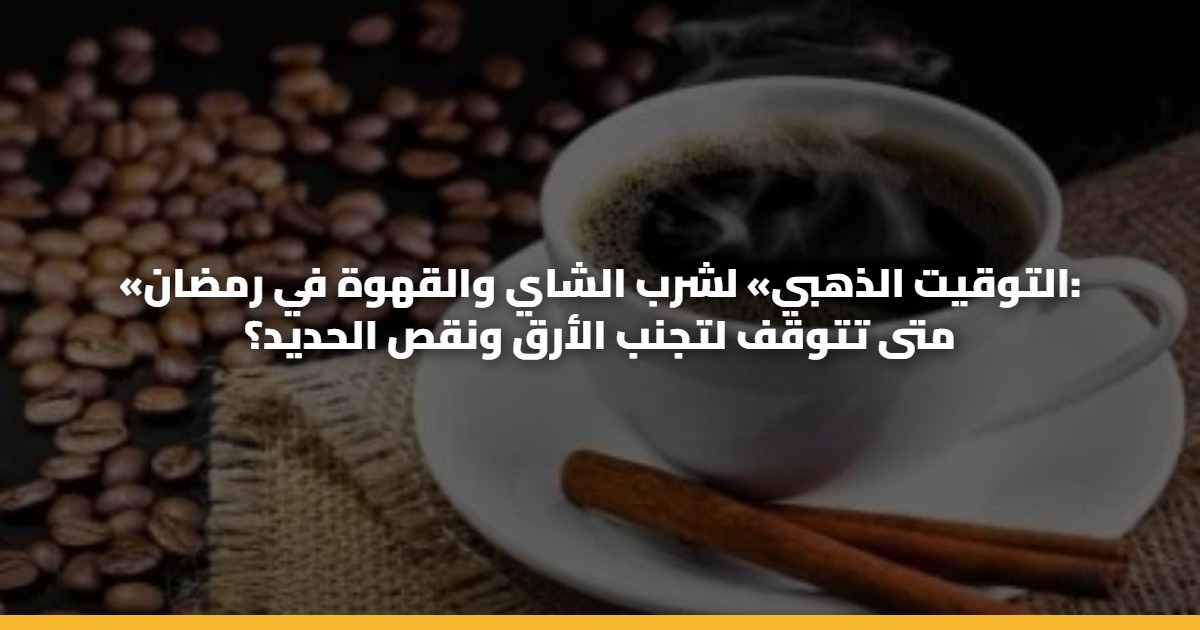 «التوقيت الذهبي» لشرب الشاي والقهوة في رمضان: متى تتوقف لتجنب الأرق ونقص الحديد؟ 5 «التوقيت الذهبي» لشرب الشاي والقهوة في رمضان: متى تتوقف لتجنب الأرق ونقص الحديد؟