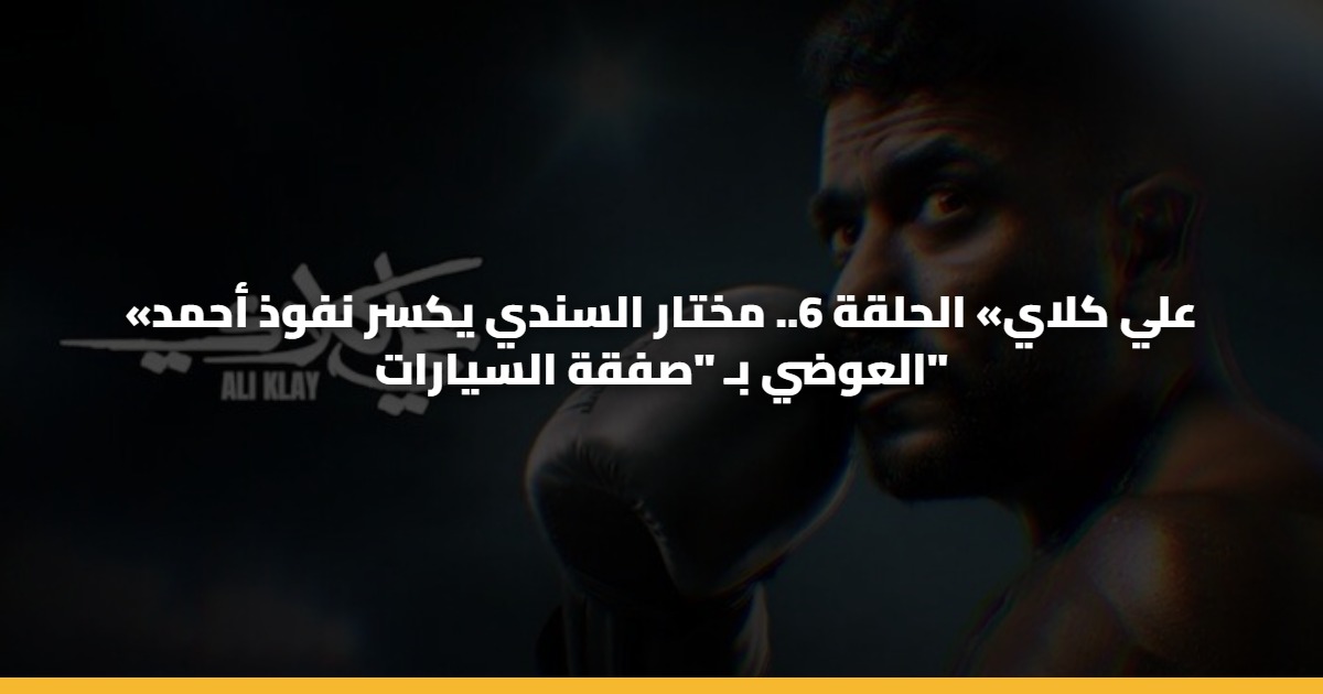 «علي كلاي» الحلقة 6.. مختار السندي يكسر نفوذ أحمد العوضي بـ “صفقة السيارات”
