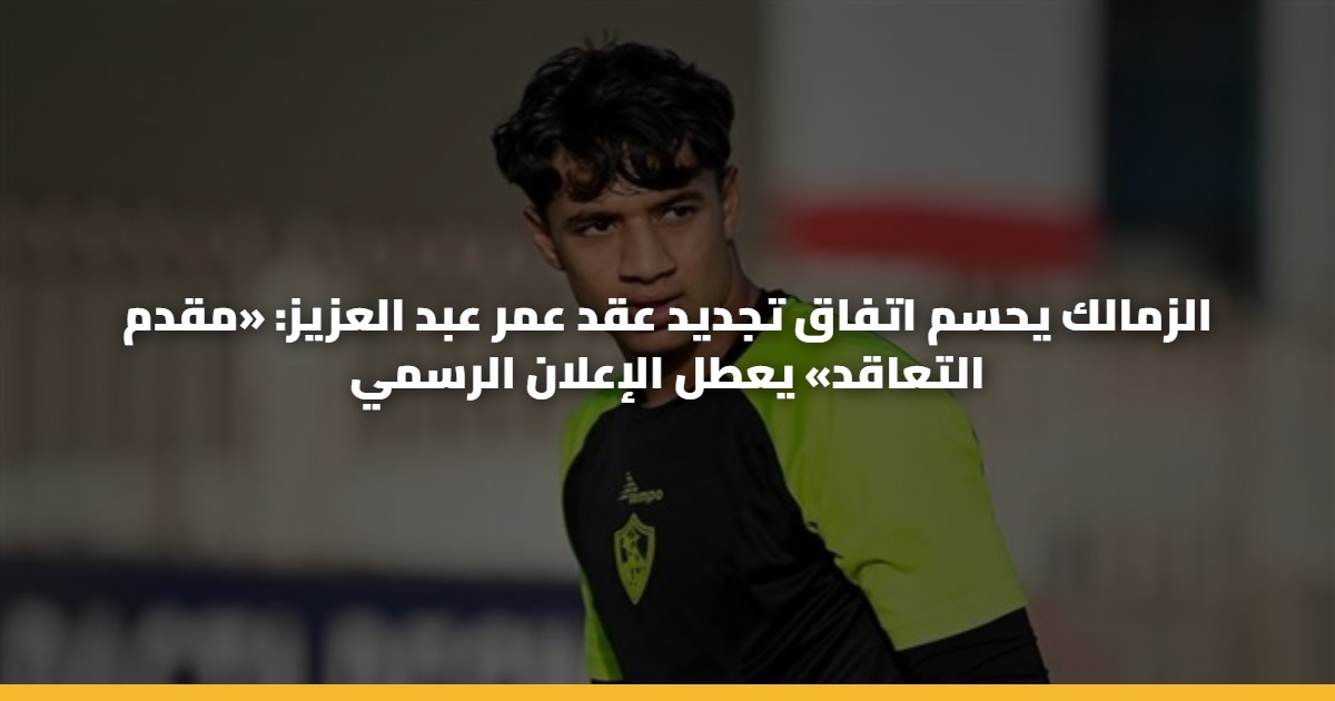 الزمالك يحسم اتفاق تجديد عقد عمر عبد العزيز: «مقدم التعاقد» يعطل الإعلان الرسمي