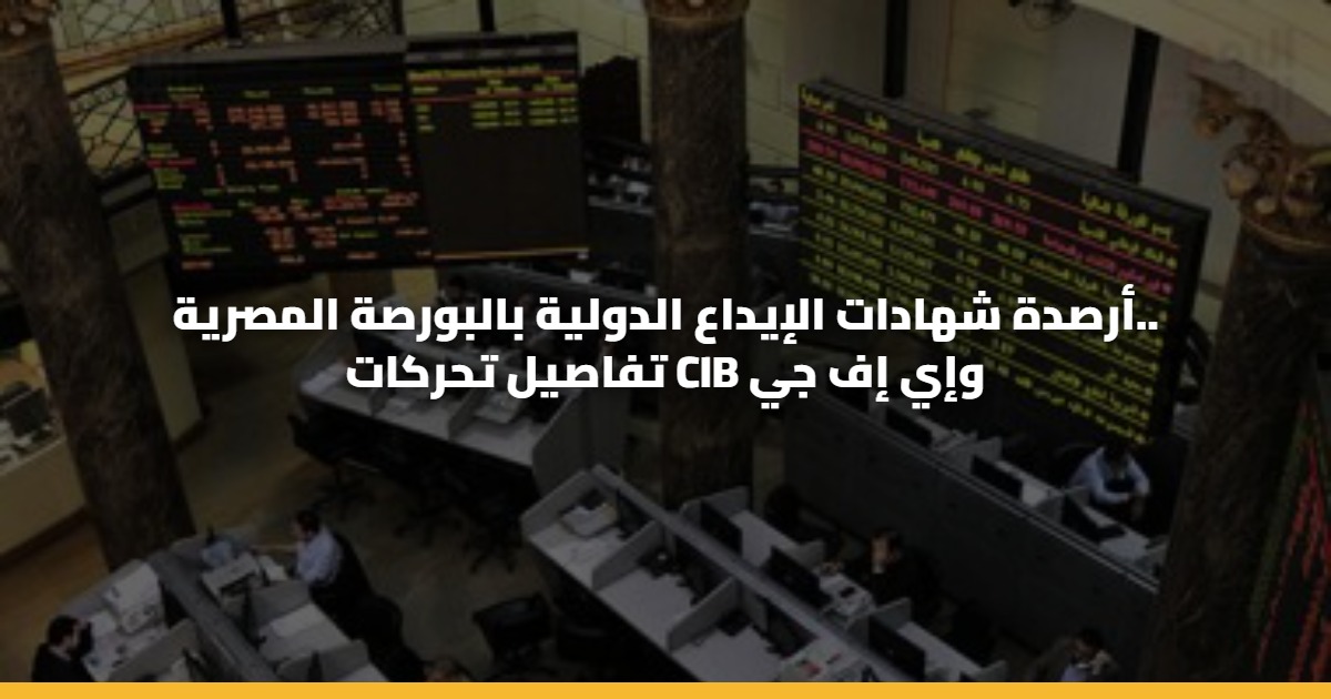 أرصدة شهادات الإيداع الدولية بالبورصة المصرية.. تفاصيل تحركات CIB وإي إف جي 5 أرصدة شهادات الإيداع الدولية بالبورصة المصرية.. تفاصيل تحركات CIB وإي إف جي