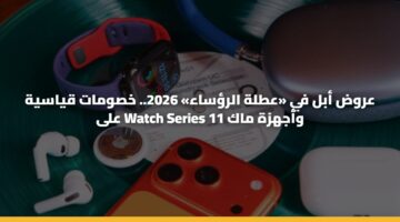 عروض أبل في «عطلة الرؤساء» 2026.. خصومات قياسية على Watch Series 11 وأجهزة ماك