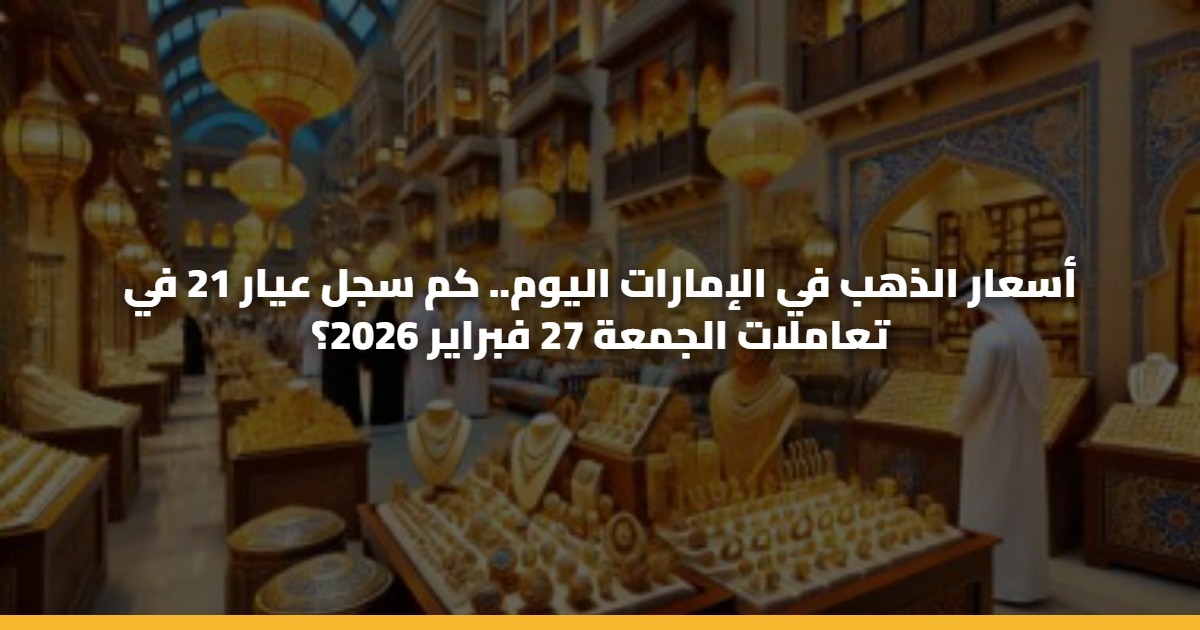 أسعار الذهب في الإمارات اليوم.. كم سجل عيار 21 في تعاملات الجمعة 27 فبراير 2026؟ 5 أسعار الذهب في الإمارات اليوم.. كم سجل عيار 21 في تعاملات الجمعة 27 فبراير 2026؟