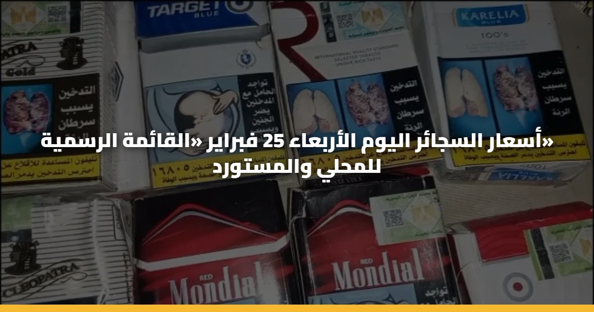 أسعار السجائر اليوم الأربعاء 25 فبراير «القائمة الرسمية» للمحلي والمستورد