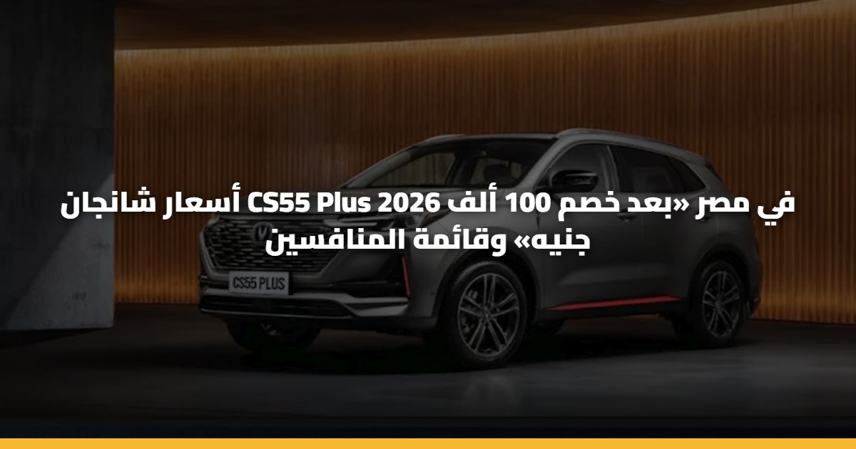 أسعار شانجان CS55 Plus 2026 في مصر «بعد خصم 100 ألف جنيه» وقائمة المنافسين