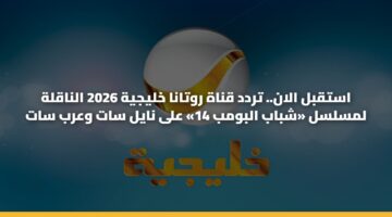 استقبل الان.. تردد قناة روتانا خليجية 2026 الناقلة لمسلسل «شباب البومب 14» على نايل سات وعرب سات