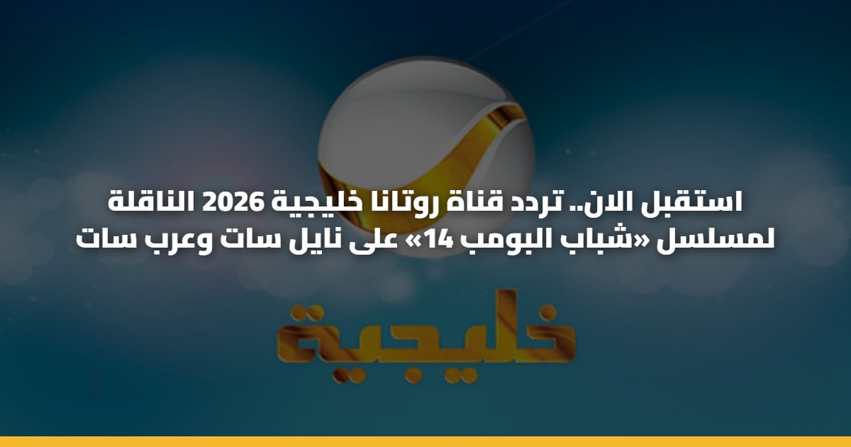 استقبل الان.. تردد قناة روتانا خليجية 2026 الناقلة لمسلسل «شباب البومب 14» على نايل سات وعرب سات 5 استقبل الان.. تردد قناة روتانا خليجية 2026 الناقلة لمسلسل «شباب البومب 14» على نايل سات وعرب سات