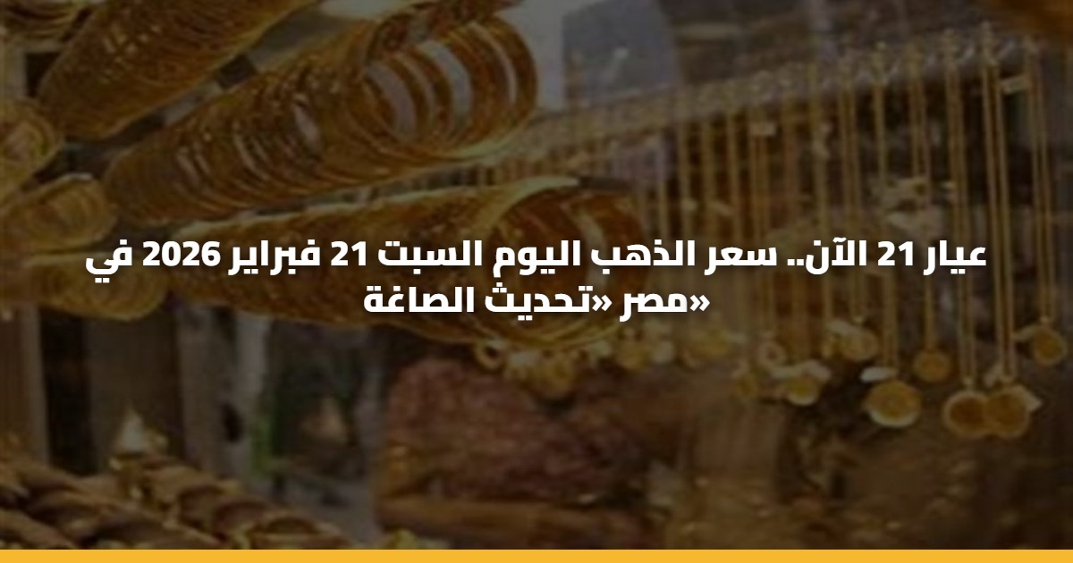 عيار 21 الآن.. سعر الذهب اليوم السبت 21 فبراير 2026 في مصر «تحديث الصاغة» 5 عيار 21 الآن.. سعر الذهب اليوم السبت 21 فبراير 2026 في مصر «تحديث الصاغة»