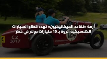 أزمة «تقاعد الميكانيكيين» تهدد قطاع السيارات الكلاسيكية: ثروة بـ 10 مليارات دولار في خطر