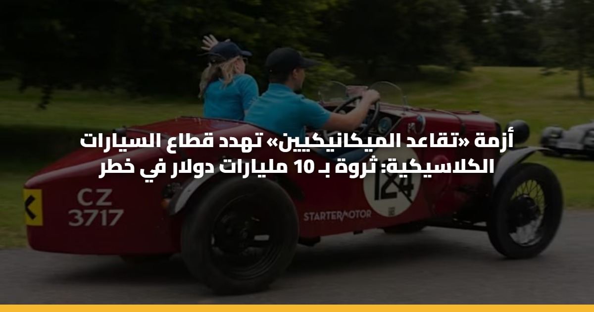 أزمة «تقاعد الميكانيكيين» تهدد قطاع السيارات الكلاسيكية: ثروة بـ 10 مليارات دولار في خطر