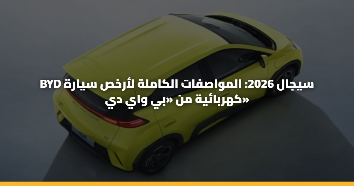 BYD سيجال 2026: المواصفات الكاملة لأرخص سيارة كهربائية من «بي واي دي»
