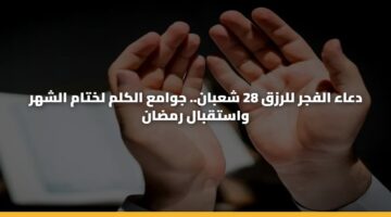 دعاء الفجر للرزق 28 شعبان.. جوامع الكلم لختام الشهر واستقبال رمضان