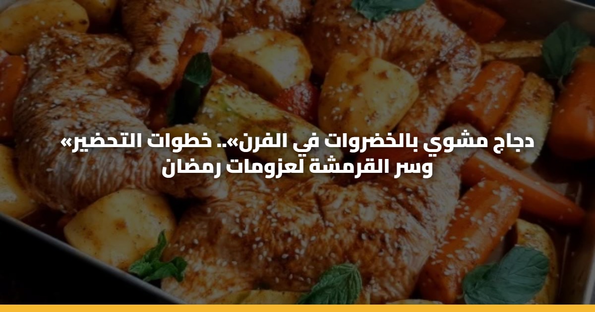 «دجاج مشوي بالخضروات في الفرن».. خطوات التحضير وسر القرمشة لعزومات رمضان