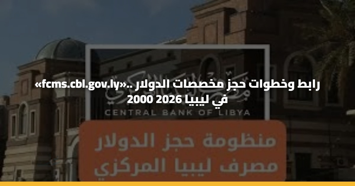 «Fcms.cbl.gov.ly».. رابط وخطوات حجز مخصصات الدولار 2000 في ليبيا 2026