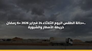 حالة الطقس اليوم الثلاثاء 24 فبراير 2026 «6 رمضان».. خريطة الأمطار والشبورة