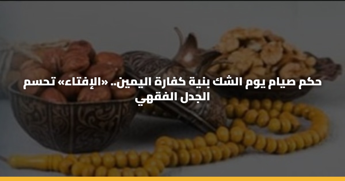 حكم صيام يوم الشك بنية كفارة اليمين.. «الإفتاء» تحسم الجدل الفقهي 5 حكم صيام يوم الشك بنية كفارة اليمين.. «الإفتاء» تحسم الجدل الفقهي