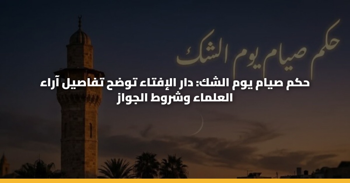 حكم صيام يوم الشك: دار الإفتاء توضح تفاصيل آراء العلماء وشروط الجواز 5 حكم صيام يوم الشك: دار الإفتاء توضح تفاصيل آراء العلماء وشروط الجواز