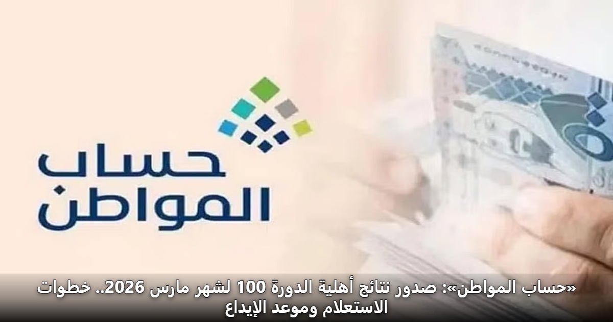 «حساب المواطن» صدور نتائج أهلية الدورة 100 لشهر مارس 2026..رابط الاستعلام ca.gov.sa وموعد الإيداع