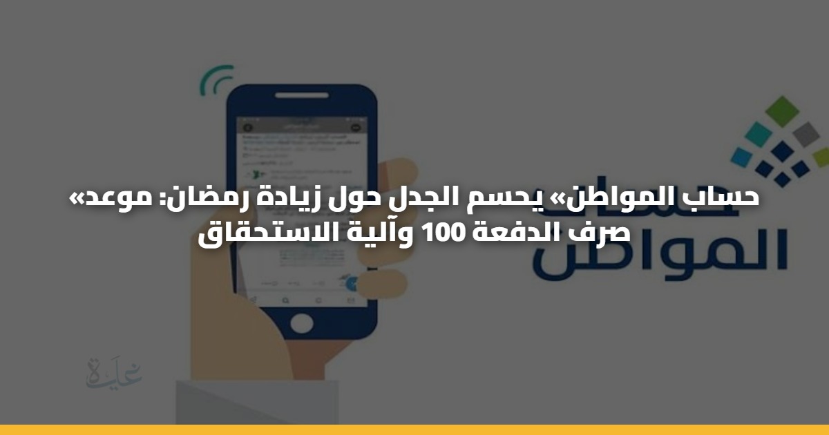 «حساب المواطن» يحسم الجدل حول زيادة رمضان: موعد صرف الدفعة 100 وآلية الاستحقاق