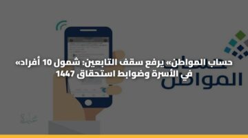 «حساب المواطن» يرفع سقف التابعين: شمول 10 أفراد في الأسرة وضوابط استحقاق 1447