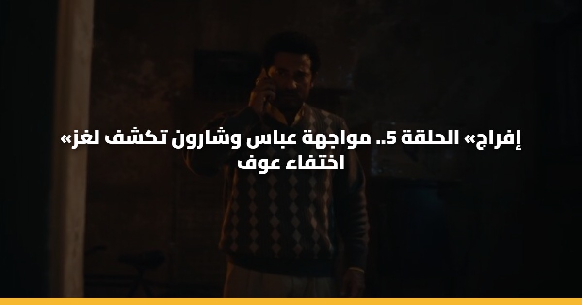 «إفراج» الحلقة 5.. مواجهة عباس وشارون تكشف لغز اختفاء عوف