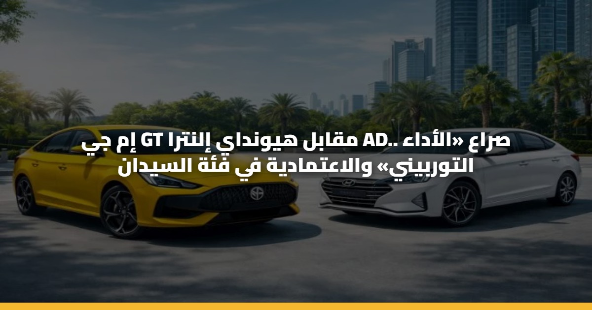 إم جي GT مقابل هيونداي إلنترا AD.. صراع «الأداء التوربيني» والاعتمادية في فئة السيدان 5 إم جي GT مقابل هيونداي إلنترا AD.. صراع «الأداء التوربيني» والاعتمادية في فئة السيدان