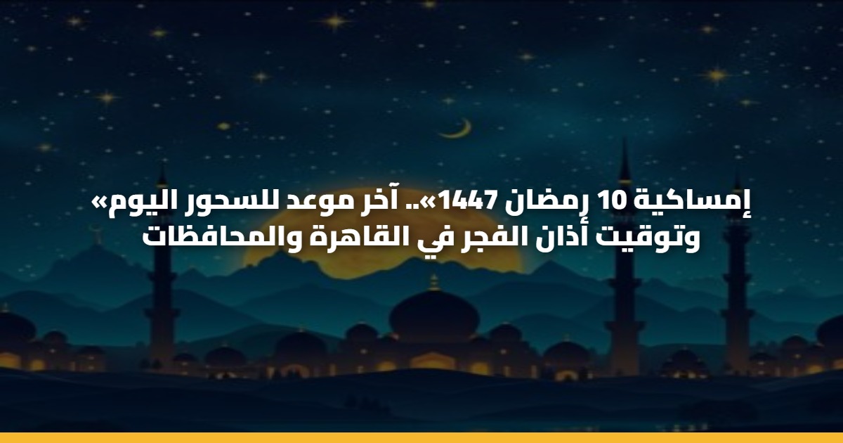 آخر موعد للسحور اليوم 10 رمضان 2026 وتوقيت أذان الفجر في القاهرة والمحافظات «إمساكية 10 رمضان 1447» 5 آخر موعد للسحور اليوم 10 رمضان 2026 وتوقيت أذان الفجر في القاهرة والمحافظات «إمساكية 10 رمضان 1447»