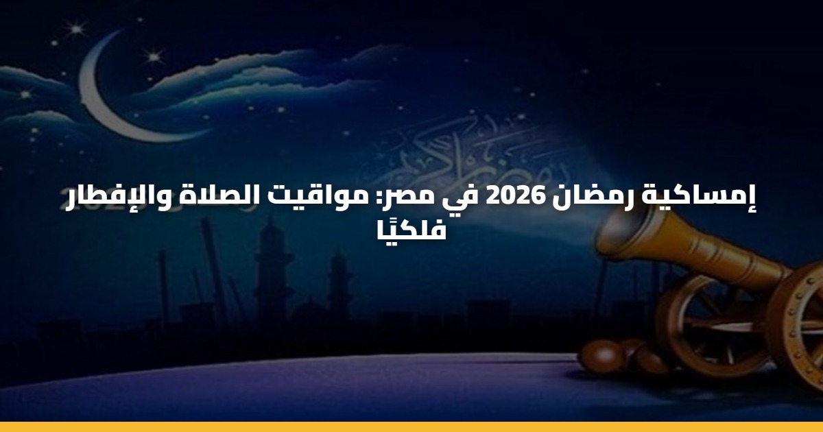إمساكية رمضان 2026 في مصر: مواقيت الصلاة والإفطار فلكيًا