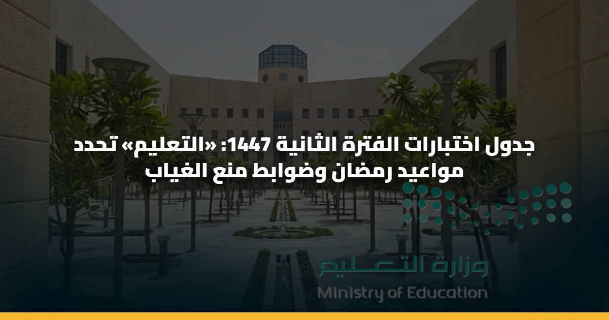 جدول اختبارات الفترة الثانية 1447: «التعليم» تحدد مواعيد رمضان وضوابط منع الغياب