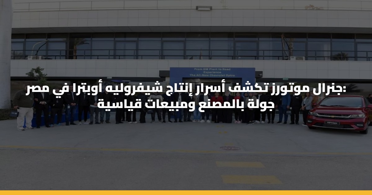 جنرال موتورز تكشف أسرار إنتاج شيفروليه أوبترا في مصر: جولة بالمصنع ومبيعات قياسية 5 جنرال موتورز تكشف أسرار إنتاج شيفروليه أوبترا في مصر: جولة بالمصنع ومبيعات قياسية