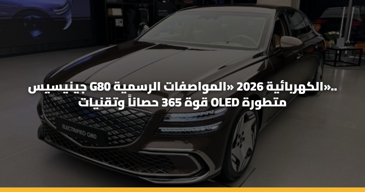 جينيسيس G80 الكهربائية 2026 «المواصفات الرسمية».. قوة 365 حصاناً وتقنيات OLED متطورة
