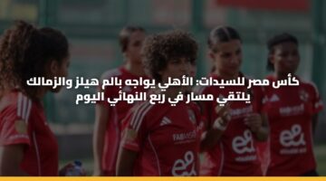 كأس مصر للسيدات: الأهلي يواجه بالم هيلز والزمالك يلتقي مسار في ربع النهائي اليوم