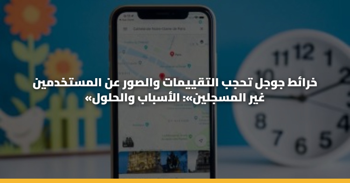 خرائط جوجل تحجب التقييمات والصور عن المستخدمين «غير المسجلين»: الأسباب والحلول