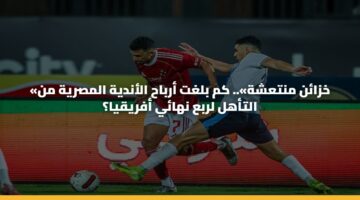«خزائن منتعشة».. كم بلغت أرباح الأندية المصرية من التأهل لربع نهائي أفريقيا؟