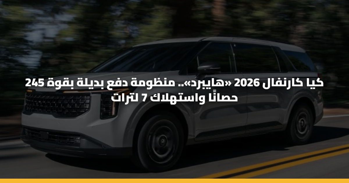 كيا كارنفال 2026 «هايبرد».. منظومة دفع بديلة بقوة 245 حصانًا واستهلاك 7 لترات